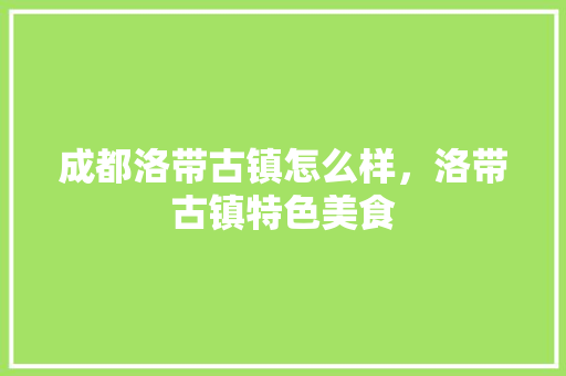 成都洛带古镇怎么样，洛带古镇特色美食