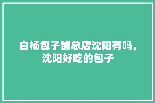 白杨包子铺总店沈阳有吗，沈阳好吃的包子 白杨包子铺总店沈阳有吗，沈阳好吃的包子 旅行资讯