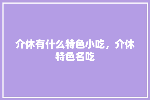 介休有什么特色小吃，介休特色名吃 介休有什么特色小吃，介休特色名吃 美食推荐