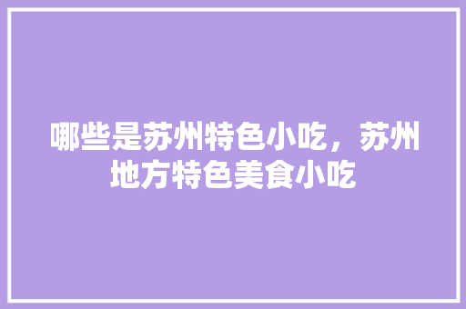 哪些是苏州特色小吃，苏州地方特色美食小吃 哪些是苏州特色小吃，苏州地方特色美食小吃 旅行资讯