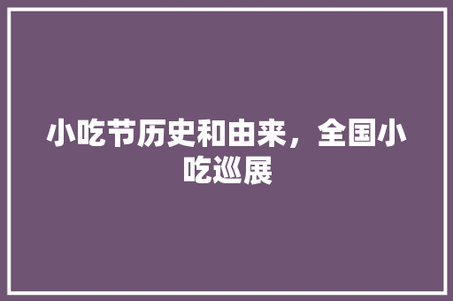 小吃节历史和由来，全国小吃巡展 小吃节历史和由来，全国小吃巡展 家居窍门