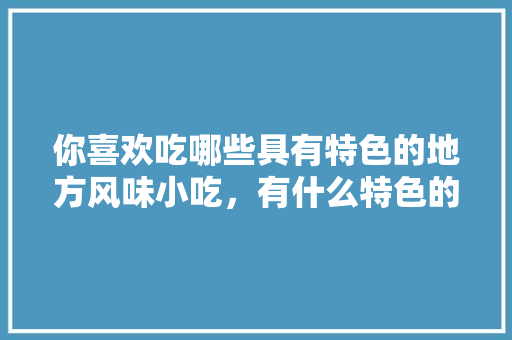 你喜欢吃哪些具有特色的地方风味小吃，有什么特色的地方小吃 和饭店