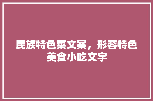 民族特色菜文案,形容特色美食小吃文字 美食推荐 民族特色菜文案,形容特色美食小吃文字 民族特色菜文案,形容特色美食小吃文字 美食推荐
