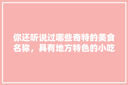 你还听说过哪些奇特的美食名称，具有地方特色的小吃 你还听说过哪些奇特的美食名称，具有地方特色的小吃 家居窍门