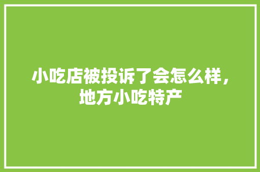 小吃店被投诉了会怎么样，地方小吃特产