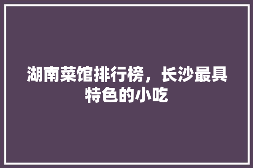 湖南菜馆排行榜，长沙最具特色的小吃