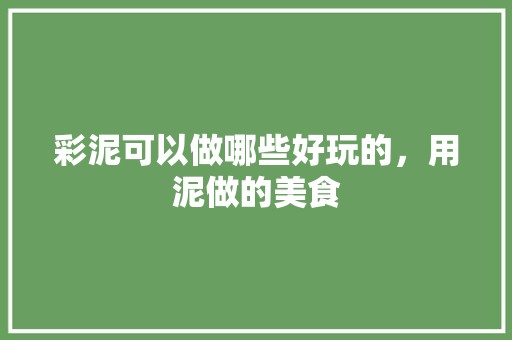彩泥可以做哪些好玩的，用泥做的美食 彩泥可以做哪些好玩的，用泥做的美食 旅行资讯