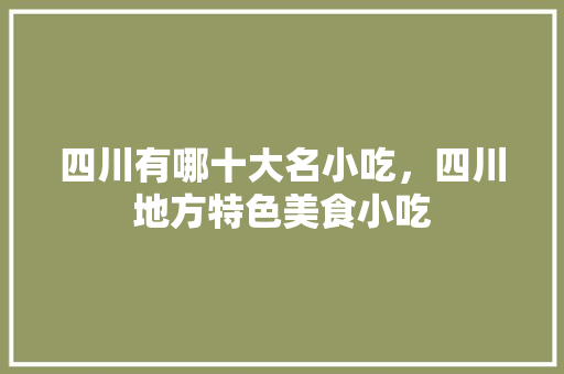 四川有哪十大名小吃，四川地方特色美食小吃 四川有哪十大名小吃，四川地方特色美食小吃 生活指南