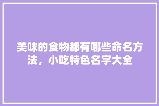 美味的食物都有哪些命名方法，小吃特色名字大全 美味的食物都有哪些命名方法，小吃特色名字大全 生活指南