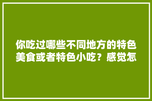 你吃过哪些不同地方的特色美食或者特色小吃？感觉怎么样，怎样查当地特色美食