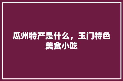 瓜州特产是什么，玉门特色美食小吃