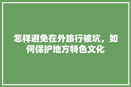 怎样避免在外旅行被坑，如何保护地方特色文化