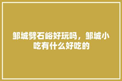 邹城劈石峪好玩吗，邹城小吃有什么好吃的 邹城劈石峪好玩吗，邹城小吃有什么好吃的 健康建议
