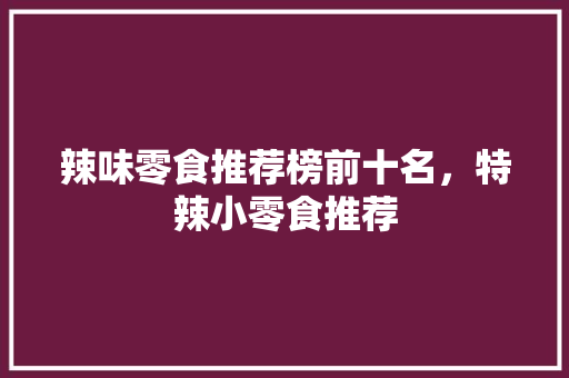 辣味零食推荐榜前十名，特辣小零食推荐