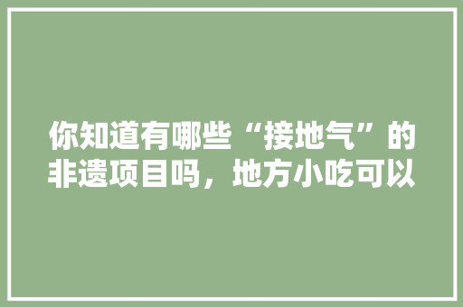 你知道有哪些“接地气”的非遗项目吗，地方小吃可以申请国家非物质文化遗产