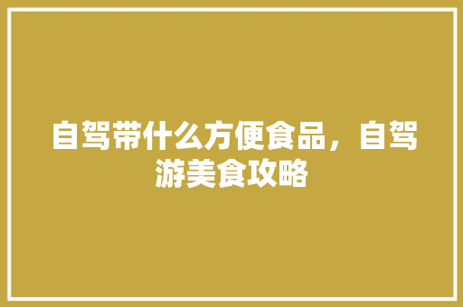 自驾带什么方便食品，自驾游美食攻略