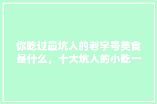 你吃过最坑人的老字号美食是什么，十大坑人的小吃一条街