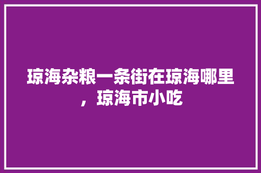 琼海杂粮一条街在琼海哪里，琼海市小吃 琼海杂粮一条街在琼海哪里，琼海市小吃 家居窍门