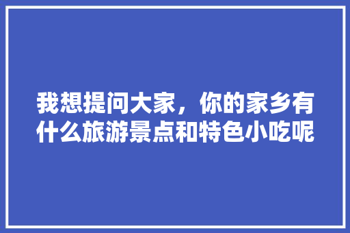 我想提问大家，你的家乡有什么旅游景点和特色小吃呢？欢迎评论区留言，喜欢旅游美食 我想提问大家，你的家乡有什么旅游景点和特色小吃呢？欢迎评论区留言，喜欢旅游美食 旅行资讯