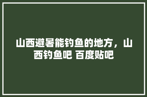 山西避暑能钓鱼的地方，山西钓鱼吧 百度贴吧