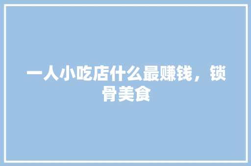 一人小吃店什么最赚钱，锁骨美食