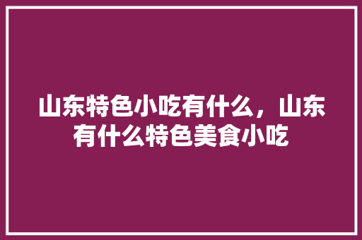 山东特色小吃有什么，山东有什么特色美食小吃 山东特色小吃有什么，山东有什么特色美食小吃 旅行资讯