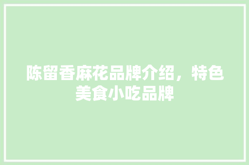 陈留香麻花品牌介绍，特色美食小吃品牌 陈留香麻花品牌介绍，特色美食小吃品牌 生活指南
