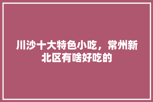 川沙十大特色小吃，常州新北区有啥好吃的
