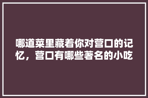 哪道菜里藏着你对营口的记忆，营口有哪些著名的小吃