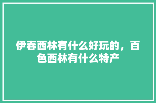 伊春西林有什么好玩的，百色西林有什么特产