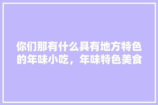 你们那有什么具有地方特色的年味小吃，年味特色美食 你们那有什么具有地方特色的年味小吃，年味特色美食 旅行资讯