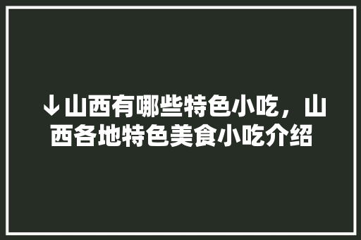 ↓山西有哪些特色小吃，山西各地特色美食小吃介绍