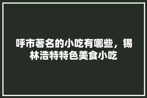 呼市著名的小吃有哪些，锡林浩特特色美食小吃 呼市著名的小吃有哪些，锡林浩特特色美食小吃 旅行资讯
