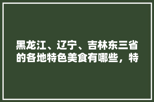 黑龙江、辽宁、吉林东三省的各地特色美食有哪些，特色美食小吃怎么做 黑龙江、辽宁、吉林东三省的各地特色美食有哪些，特色美食小吃怎么做 健康建议