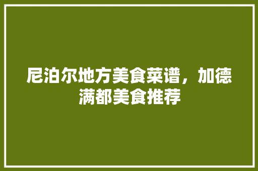 尼泊尔地方美食菜谱，加德满都美食推荐 尼泊尔地方美食菜谱，加德满都美食推荐 健康建议