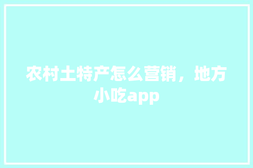 农村土特产怎么营销，地方小吃app 农村土特产怎么营销，地方小吃app 健康建议