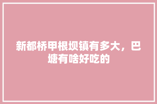 新都桥甲根坝镇有多大,巴塘有啥好吃的 美食推荐 新都桥甲根坝镇有多大,巴塘有啥好吃的 新都桥甲根坝镇有多大,巴塘有啥好吃的 美食推荐