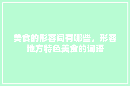 美食的形容词有哪些,形容地方特色美食的词语 美食推荐 美食的形容词有哪些,形容地方特色美食的词语 美食的形容词有哪些,形容地方特色美食的词语 美食推荐