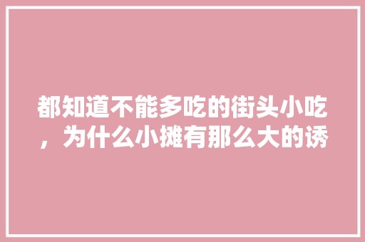 都知道不能多吃的街头小吃，为什么小摊有那么大的诱惑力呢，地方小吃特产 都知道不能多吃的街头小吃，为什么小摊有那么大的诱惑力呢，地方小吃特产 家居窍门