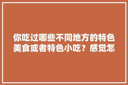 你吃过哪些不同地方的特色美食或者特色小吃？感觉怎么样，介绍一个地方的特色 你吃过哪些不同地方的特色美食或者特色小吃？感觉怎么样，介绍一个地方的特色 健康建议