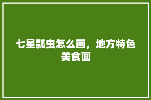 七星瓢虫怎么画，地方特色美食画 七星瓢虫怎么画，地方特色美食画 健康建议