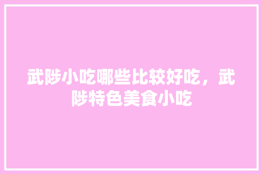 武陟小吃哪些比较好吃，武陟特色美食小吃