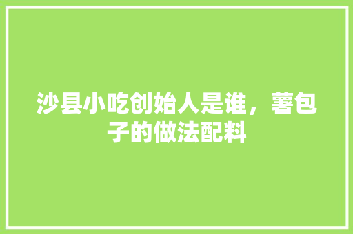 沙县小吃创始人是谁，薯包子的做法配料 沙县小吃创始人是谁，薯包子的做法配料 美食推荐