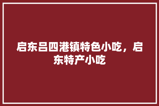 启东吕四港镇特色小吃，启东特产小吃 启东吕四港镇特色小吃，启东特产小吃 家居窍门