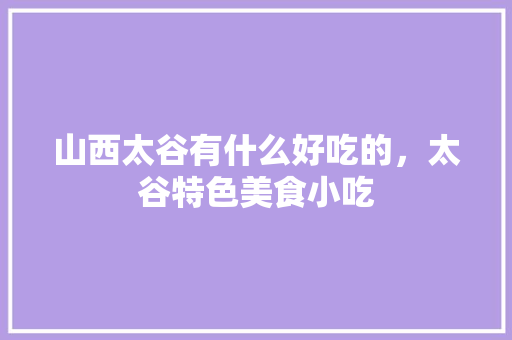 山西太谷有什么好吃的，太谷特色美食小吃