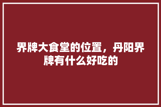界牌大食堂的位置，丹阳界牌有什么好吃的 界牌大食堂的位置，丹阳界牌有什么好吃的 生活指南