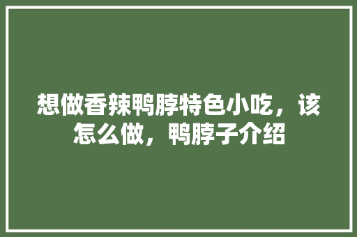 想做香辣鸭脖特色小吃，该怎么做，鸭脖子介绍