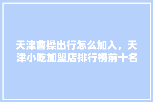 天津曹操出行怎么加入，天津小吃加盟店排行榜前十名 天津曹操出行怎么加入，天津小吃加盟店排行榜前十名 健康建议