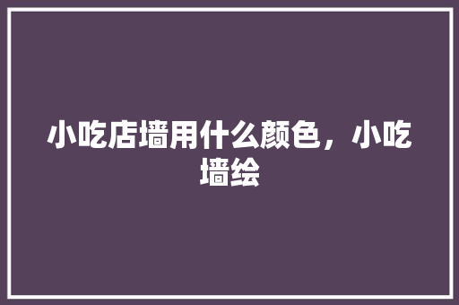 小吃店墙用什么颜色，小吃墙绘 小吃店墙用什么颜色，小吃墙绘 健康建议