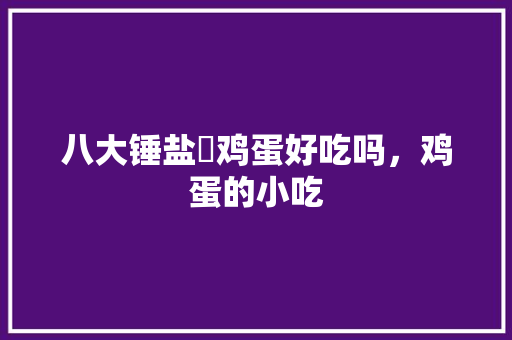 八大锤盐焗鸡蛋好吃吗,鸡蛋的小吃 健康建议 八大锤盐焗鸡蛋好吃吗,鸡蛋的小吃 八大锤盐焗鸡蛋好吃吗,鸡蛋的小吃 健康建议